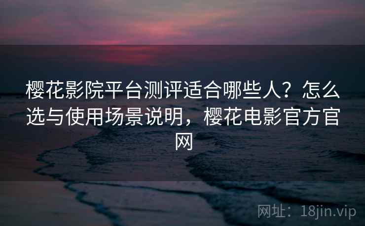 樱花影院平台测评适合哪些人?怎么选与使用场景说明,樱花电影官方官网 樱花影院平台测评适合哪些人?怎么选与使用场景说明,樱花电影官方官网