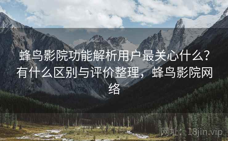 蜂鸟影院功能解析用户最关心什么？有什么区别与评价整理，蜂鸟影院网络
