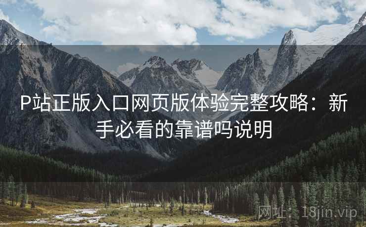 P站正版入口网页版体验完整攻略:新手必看的靠谱吗说明 P站正版入口网页版体验完整攻略:新手必看的靠谱吗说明