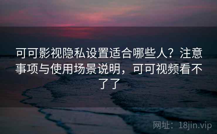 可可影视隐私设置适合哪些人?注意事项与使用场景说明,可可视频看不了了 可可影视隐私设置适合哪些人?注意事项与使用场景说明,可可视频看不了了