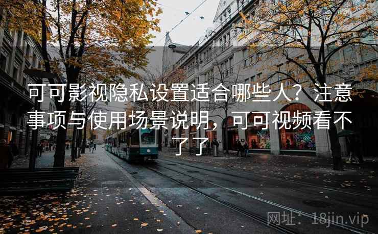 可可影视隐私设置适合哪些人?注意事项与使用场景说明,可可视频看不了了 可可影视隐私设置适合哪些人?注意事项与使用场景说明,可可视频看不了了
