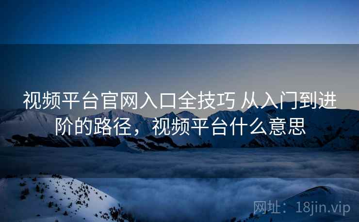 视频平台官网入口全技巧 从入门到进阶的路径,视频平台什么意思 视频平台官网入口全技巧 从入门到进阶的路径,视频平台什么意思