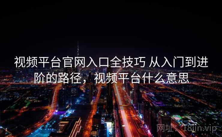 视频平台官网入口全技巧 从入门到进阶的路径,视频平台什么意思 视频平台官网入口全技巧 从入门到进阶的路径,视频平台什么意思