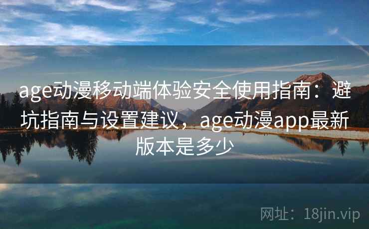 age动漫移动端体验安全使用指南：避坑指南与设置建议，age动漫app最新版本是多少