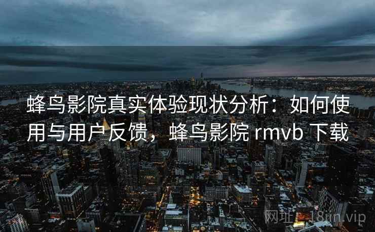 蜂鸟影院真实体验现状分析：如何使用与用户反馈，蜂鸟影院 rmvb 下载