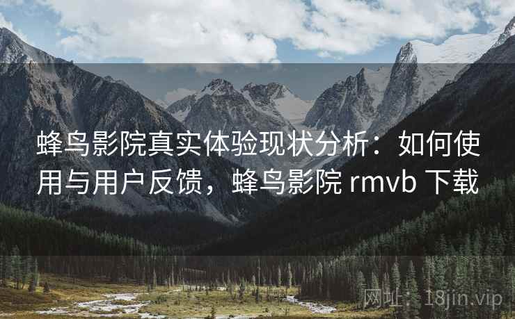 蜂鸟影院真实体验现状分析：如何使用与用户反馈，蜂鸟影院 rmvb 下载