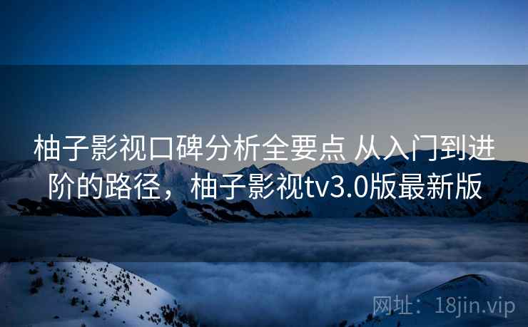柚子影视口碑分析全要点 从入门到进阶的路径,柚子影视tv3.0版最新版 柚子影视口碑分析全要点 从入门到进阶的路径,柚子影视tv3.0版最新版