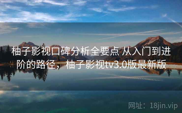 柚子影视口碑分析全要点 从入门到进阶的路径,柚子影视tv3.0版最新版 柚子影视口碑分析全要点 从入门到进阶的路径,柚子影视tv3.0版最新版