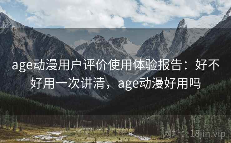 age动漫用户评价使用体验报告:好不好用一次讲清,age动漫好用吗 age动漫用户评价使用体验报告:好不好用一次讲清,age动漫好用吗