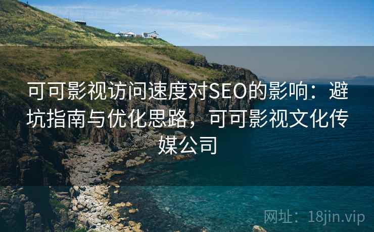 可可影视访问速度对SEO的影响:避坑指南与优化思路,可可影视文化传媒公司 可可影视访问速度对SEO的影响:避坑指南与优化思路,可可影视文化传媒公司