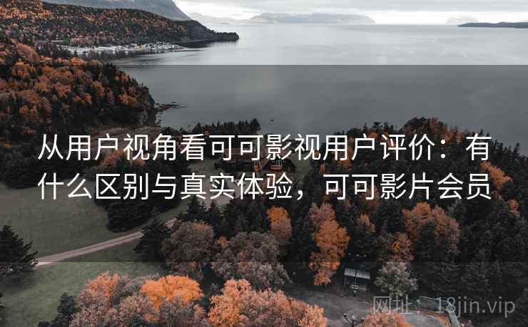 从用户视角看可可影视用户评价：有什么区别与真实体验，可可影片会员