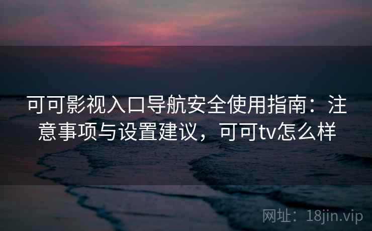 可可影视入口导航安全使用指南:注意事项与设置建议,可可tv怎么样 可可影视入口导航安全使用指南:注意事项与设置建议,可可tv怎么样