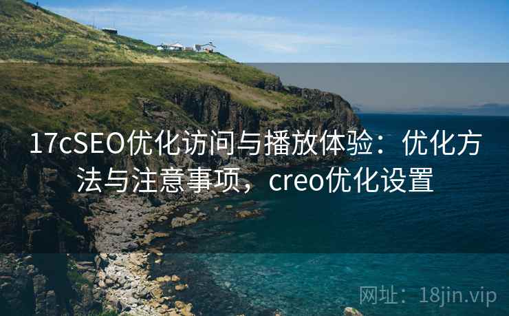 17cSEO优化访问与播放体验：优化方法与注意事项，creo优化设置