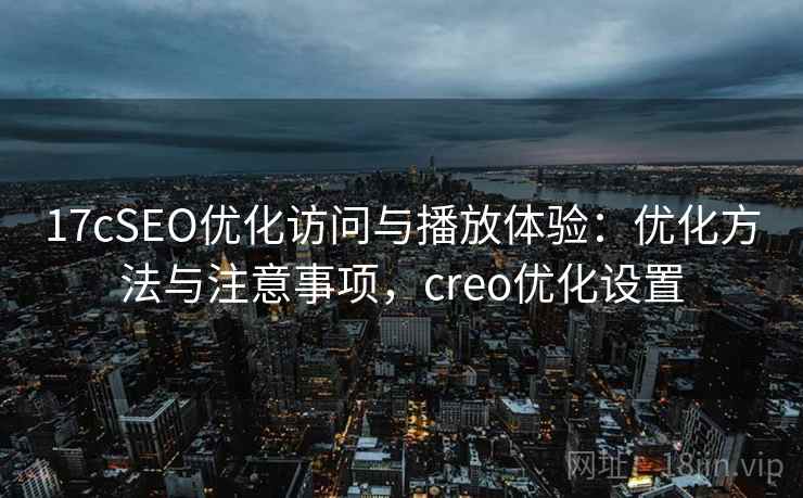 17cSEO优化访问与播放体验：优化方法与注意事项，creo优化设置