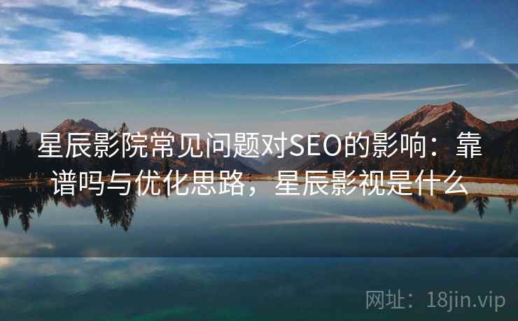 星辰影院常见问题对SEO的影响:靠谱吗与优化思路,星辰影视是什么 星辰影院常见问题对SEO的影响:靠谱吗与优化思路,星辰影视是什么