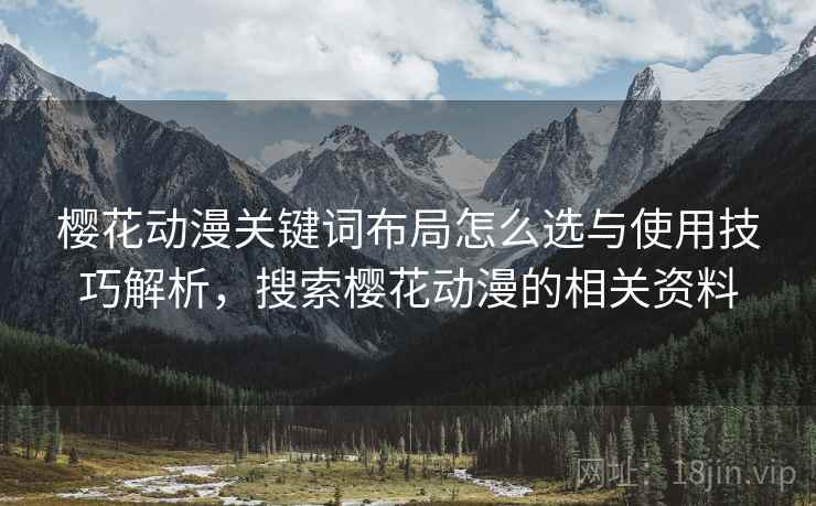 樱花动漫关键词布局怎么选与使用技巧解析,搜索樱花动漫的相关资料 樱花动漫关键词布局怎么选与使用技巧解析,搜索樱花动漫的相关资料