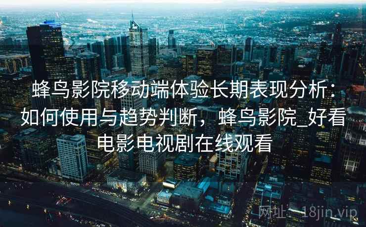 蜂鸟影院移动端体验长期表现分析：如何使用与趋势判断，蜂鸟影院_好看电影电视剧在线观看