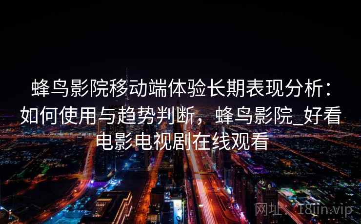 蜂鸟影院移动端体验长期表现分析：如何使用与趋势判断，蜂鸟影院_好看电影电视剧在线观看