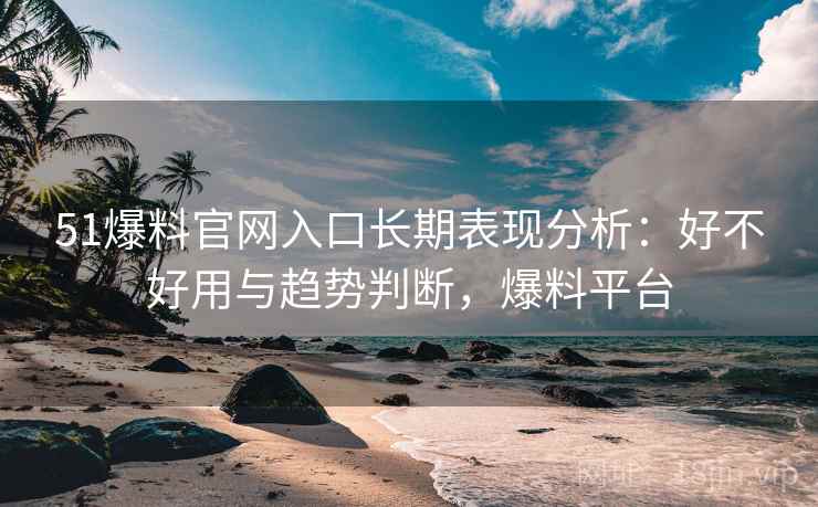 51爆料官网入口长期表现分析:好不好用与趋势判断,爆料平台 51爆料官网入口长期表现分析:好不好用与趋势判断,爆料平台
