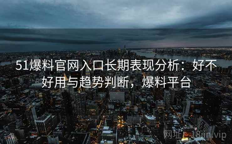 51爆料官网入口长期表现分析:好不好用与趋势判断,爆料平台 51爆料官网入口长期表现分析:好不好用与趋势判断,爆料平台