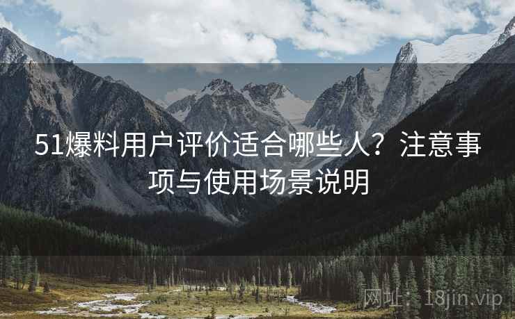 51爆料用户评价适合哪些人？注意事项与使用场景说明
