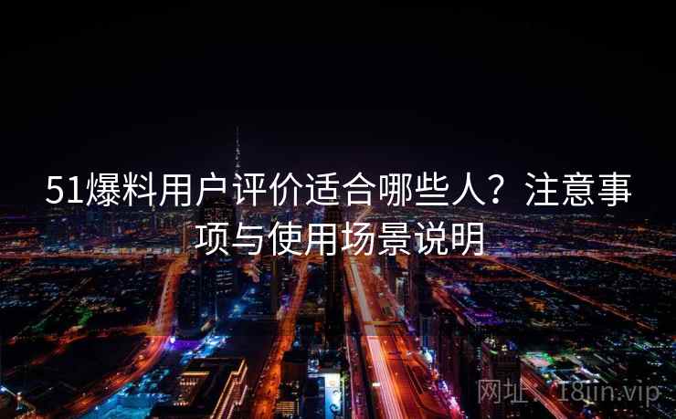 51爆料用户评价适合哪些人？注意事项与使用场景说明