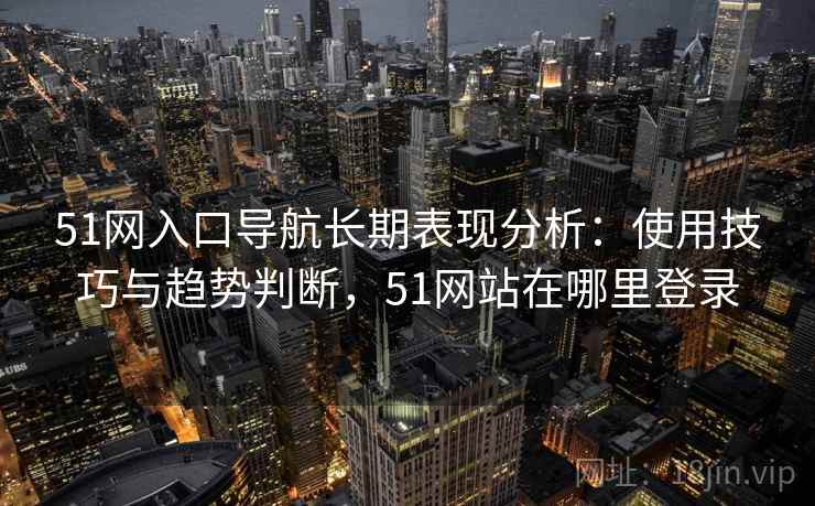 51网入口导航长期表现分析:使用技巧与趋势判断,51网站在哪里登录 51网入口导航长期表现分析:使用技巧与趋势判断,51网站在哪里登录