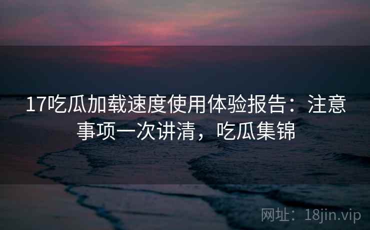17吃瓜加载速度使用体验报告:注意事项一次讲清,吃瓜集锦 17吃瓜加载速度使用体验报告:注意事项一次讲清,吃瓜集锦