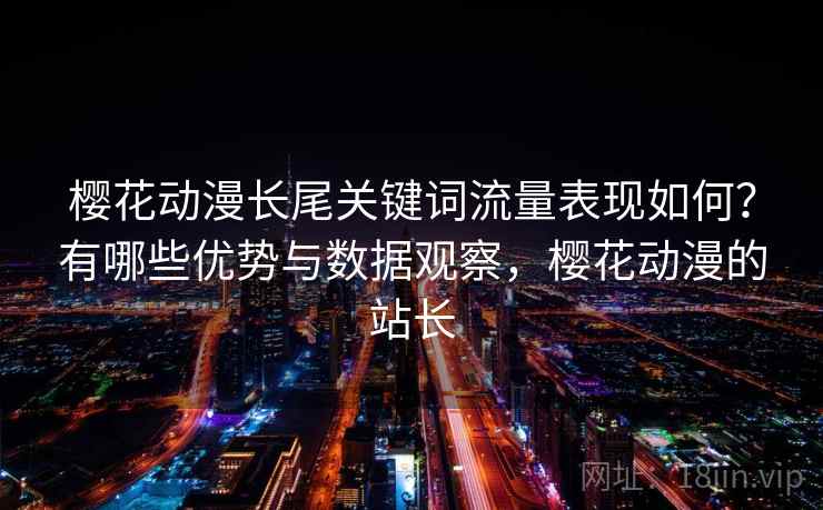 樱花动漫长尾关键词流量表现如何?有哪些优势与数据观察,樱花动漫的站长 樱花动漫长尾关键词流量表现如何?有哪些优势与数据观察,樱花动漫的站长