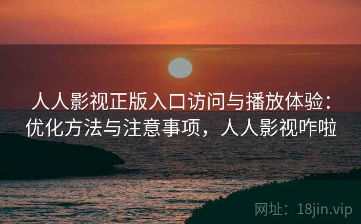 人人影视正版入口访问与播放体验：优化方法与注意事项，人人影视咋啦