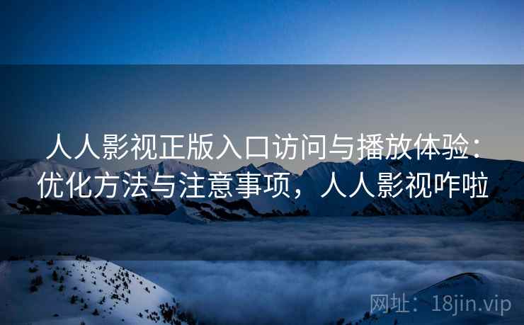 人人影视正版入口访问与播放体验：优化方法与注意事项，人人影视咋啦