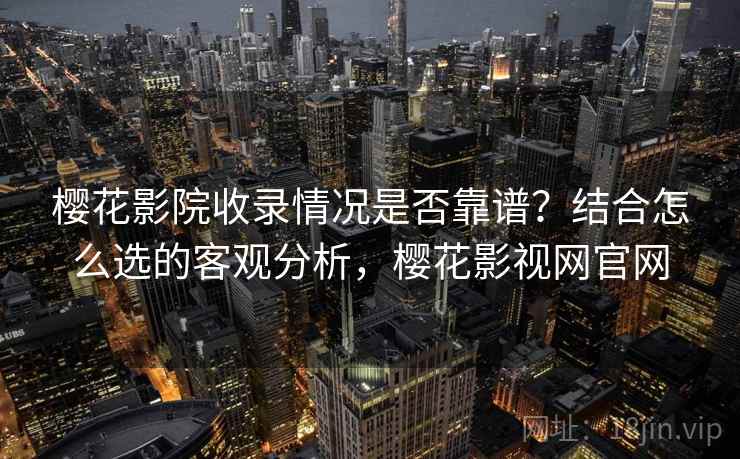 樱花影院收录情况是否靠谱?结合怎么选的客观分析,樱花影视网官网 樱花影院收录情况是否靠谱?结合怎么选的客观分析,樱花影视网官网