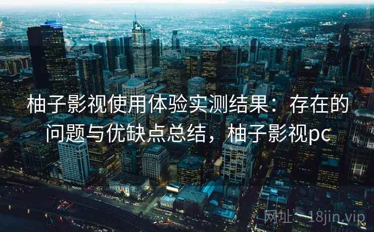 柚子影视使用体验实测结果:存在的问题与优缺点总结,柚子影视pc 柚子影视使用体验实测结果:存在的问题与优缺点总结,柚子影视pc