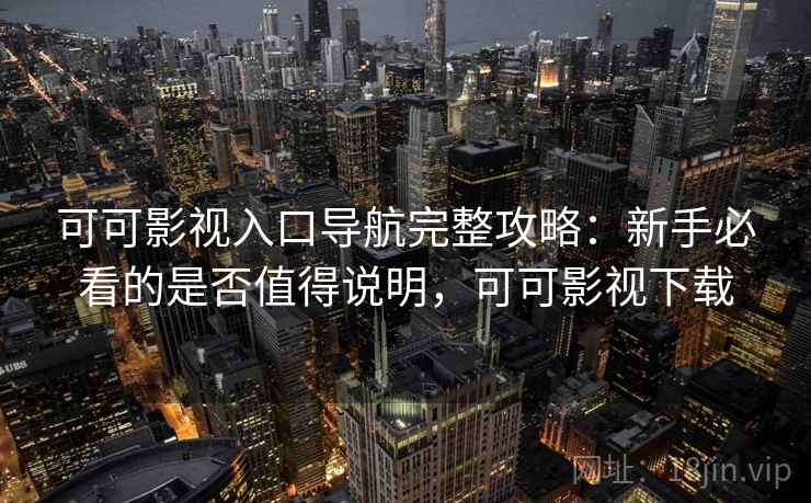 可可影视入口导航完整攻略：新手必看的是否值得说明，可可影视下载