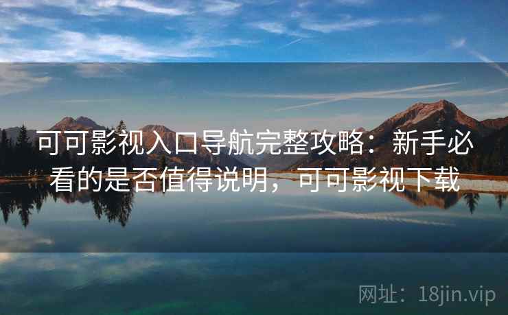 可可影视入口导航完整攻略：新手必看的是否值得说明，可可影视下载
