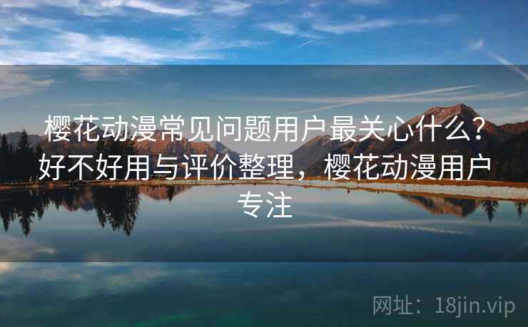 樱花动漫常见问题用户最关心什么?好不好用与评价整理,樱花动漫用户专注 樱花动漫常见问题用户最关心什么?好不好用与评价整理,樱花动漫用户专注