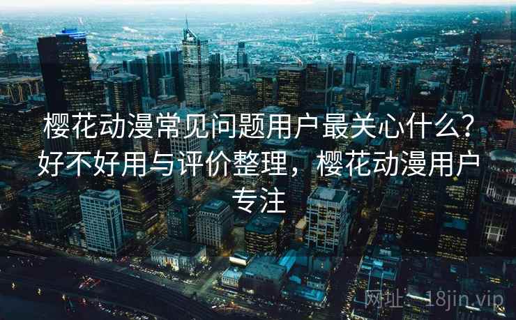 樱花动漫常见问题用户最关心什么?好不好用与评价整理,樱花动漫用户专注 樱花动漫常见问题用户最关心什么?好不好用与评价整理,樱花动漫用户专注