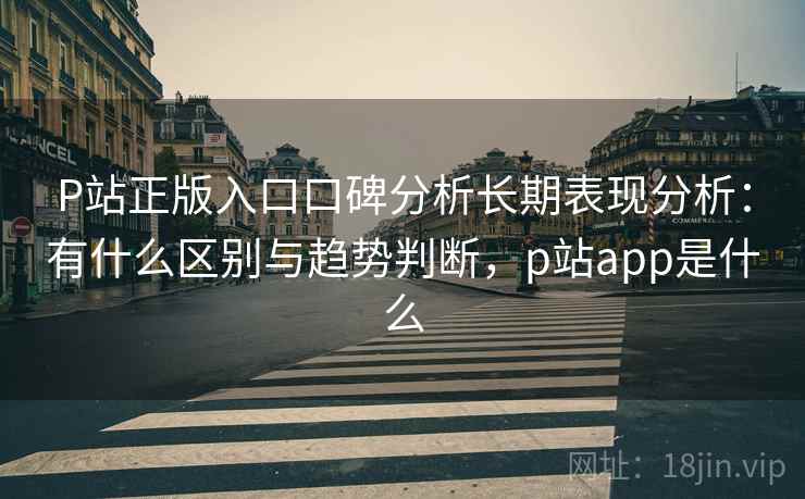P站正版入口口碑分析长期表现分析:有什么区别与趋势判断,p站app是什么 P站正版入口口碑分析长期表现分析:有什么区别与趋势判断,p站app是什么