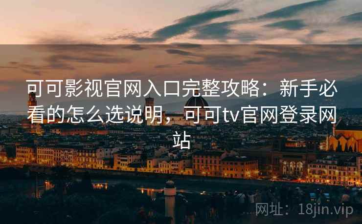 可可影视官网入口完整攻略:新手必看的怎么选说明,可可tv官网登录网站 可可影视官网入口完整攻略:新手必看的怎么选说明,可可tv官网登录网站