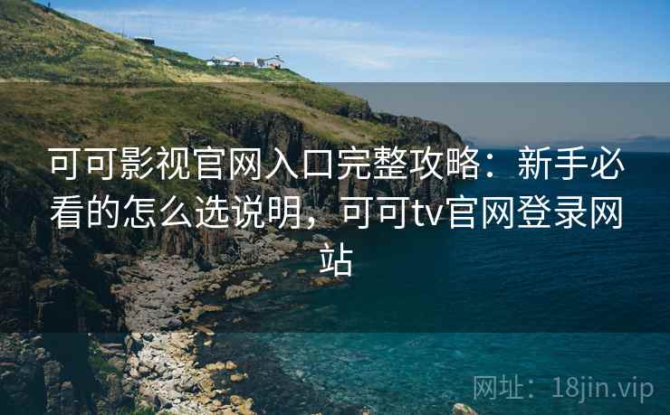 可可影视官网入口完整攻略:新手必看的怎么选说明,可可tv官网登录网站 可可影视官网入口完整攻略:新手必看的怎么选说明,可可tv官网登录网站