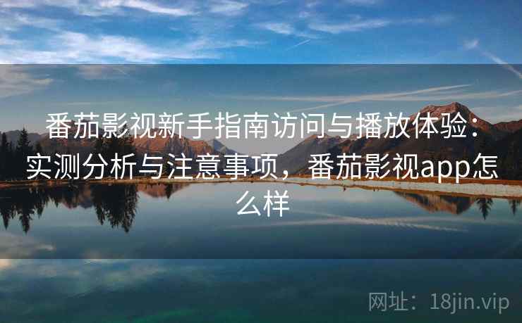 番茄影视新手指南访问与播放体验：实测分析与注意事项，番茄影视app怎么样