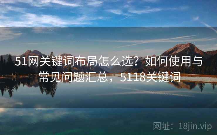 51网关键词布局怎么选？如何使用与常见问题汇总，5118关键词
