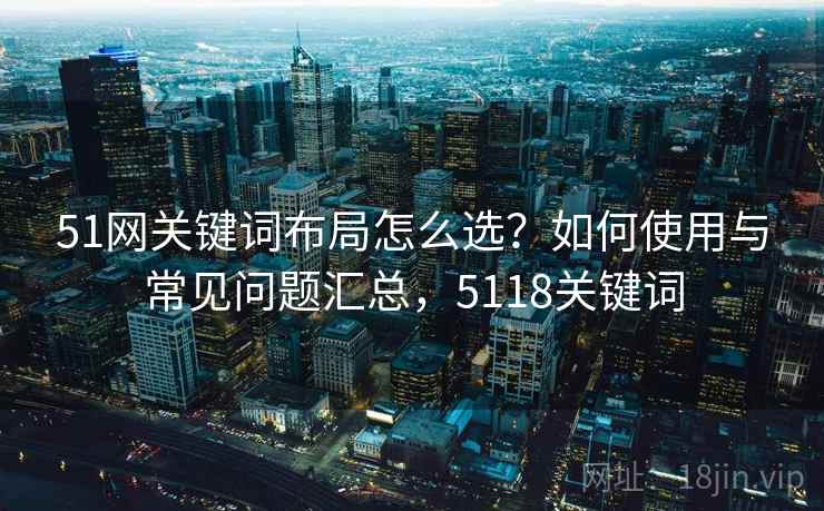 51网关键词布局怎么选？如何使用与常见问题汇总，5118关键词