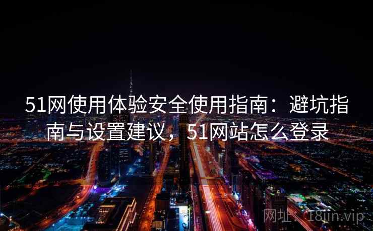 51网使用体验安全使用指南:避坑指南与设置建议,51网站怎么登录 51网使用体验安全使用指南:避坑指南与设置建议,51网站怎么登录