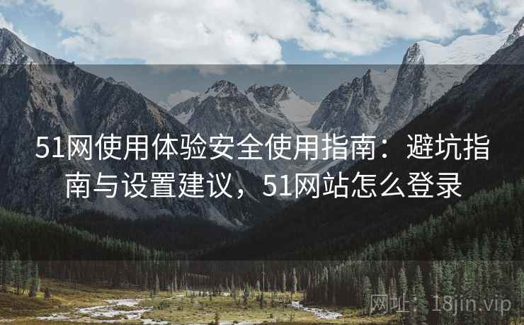 51网使用体验安全使用指南:避坑指南与设置建议,51网站怎么登录 51网使用体验安全使用指南:避坑指南与设置建议,51网站怎么登录