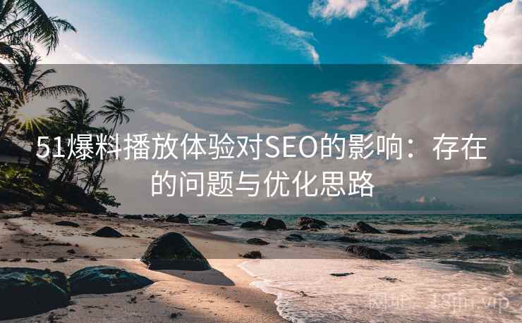 51爆料播放体验对SEO的影响:存在的问题与优化思路 51爆料播放体验对SEO的影响:存在的问题与优化思路