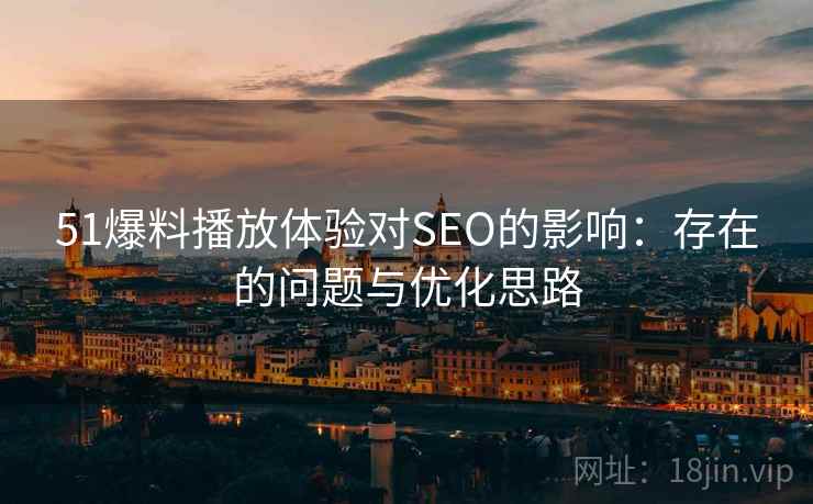 51爆料播放体验对SEO的影响:存在的问题与优化思路 51爆料播放体验对SEO的影响:存在的问题与优化思路
