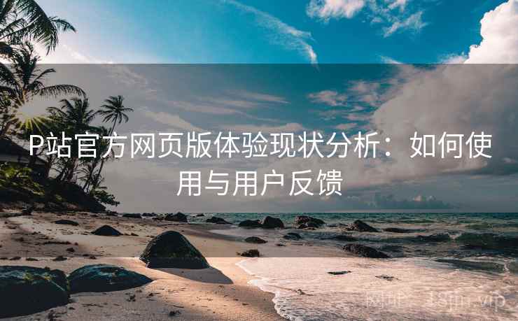 P站官方网页版体验现状分析:如何使用与用户反馈 P站官方网页版体验现状分析:如何使用与用户反馈