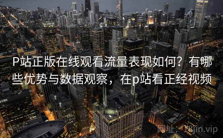 P站正版在线观看流量表现如何?有哪些优势与数据观察,在p站看正经视频 P站正版在线观看流量表现如何?有哪些优势与数据观察,在p站看正经视频