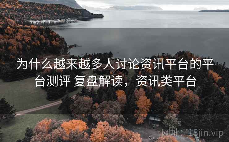为什么越来越多人讨论资讯平台的平台测评 复盘解读,资讯类平台 为什么越来越多人讨论资讯平台的平台测评 复盘解读,资讯类平台